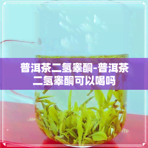 普洱茶二氢睾酮-普洱茶二氢睾酮可以喝吗