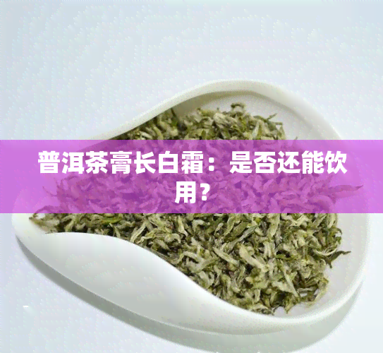 普洱茶膏长白霜：是否还能饮用？