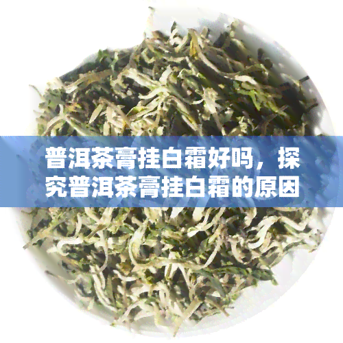 普洱茶膏挂白霜好吗，探究普洱茶膏挂白霜的原因及其对品质的影响