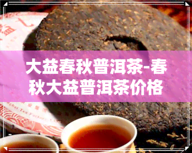 大益春秋普洱茶-春秋大益普洱茶价格