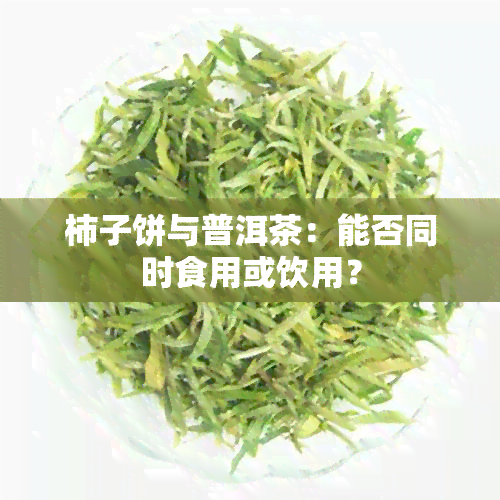 柿子饼与普洱茶：能否同时食用或饮用？