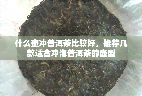 什么壶冲普洱茶比较好，推荐几款适合冲泡普洱茶的壶型