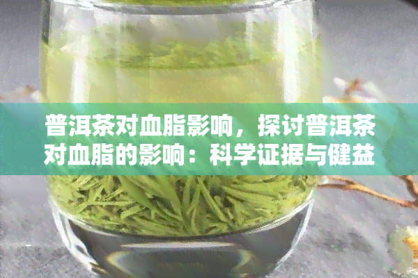 普洱茶对血脂影响，探讨普洱茶对血脂的影响：科学证据与健益处