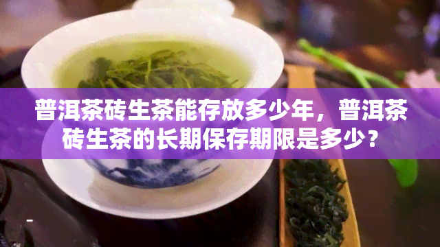 普洱茶砖生茶能存放多少年，普洱茶砖生茶的长期保存期限是多少？