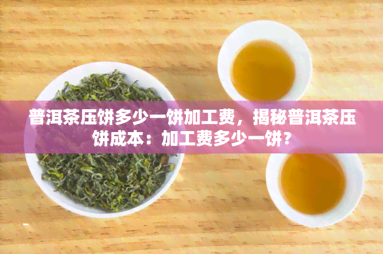 普洱茶压饼多少一饼加工费，揭秘普洱茶压饼成本：加工费多少一饼？