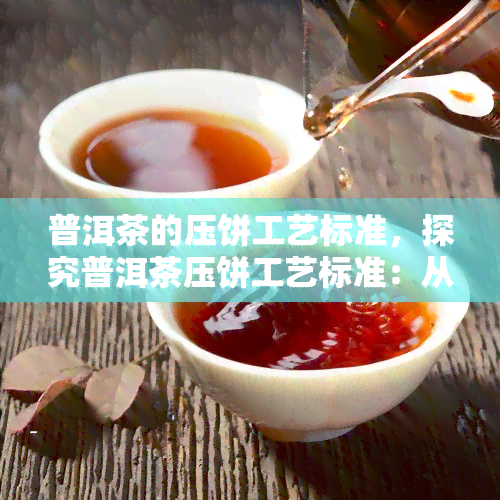 普洱茶的压饼工艺标准，探究普洱茶压饼工艺标准：从原料到成品的全过程解析