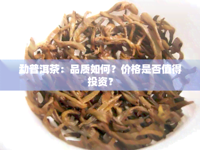 勐普洱茶：品质如何？价格是否值得投资？