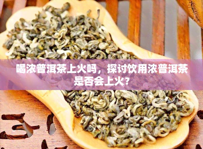 喝浓普洱茶上火吗，探讨饮用浓普洱茶是否会上火？