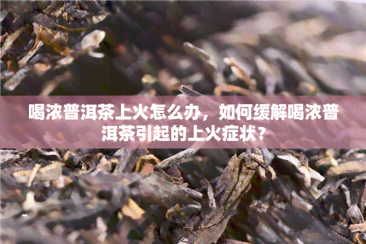 喝浓普洱茶上火怎么办，如何缓解喝浓普洱茶引起的上火症状？