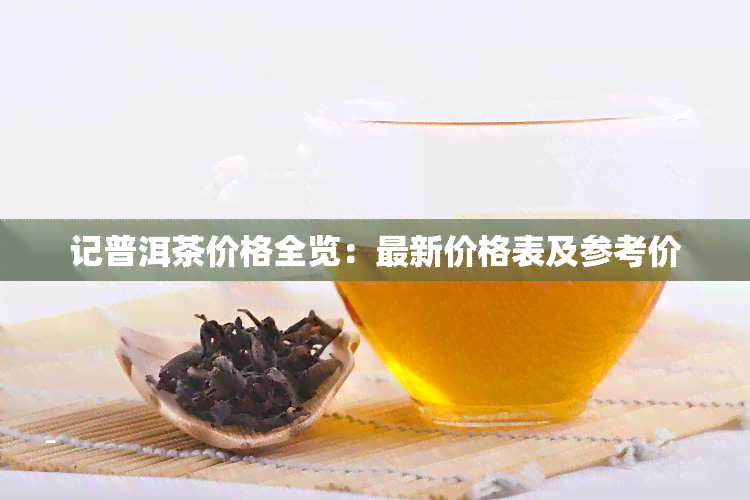 记普洱茶价格全览：最新价格表及参考价