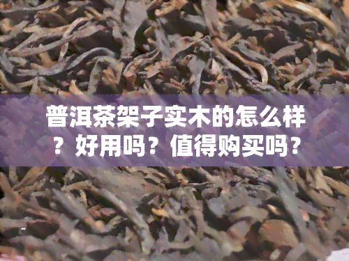 普洱茶架子实木的怎么样？好用吗？值得购买吗？