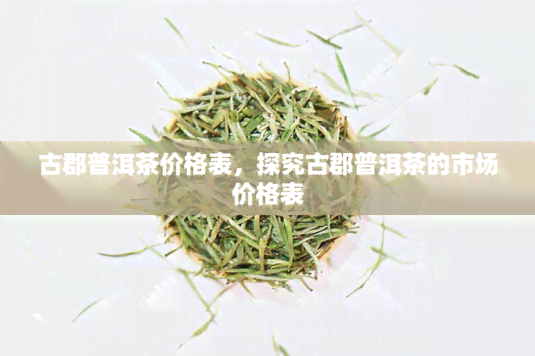 古郡普洱茶价格表，探究古郡普洱茶的市场价格表