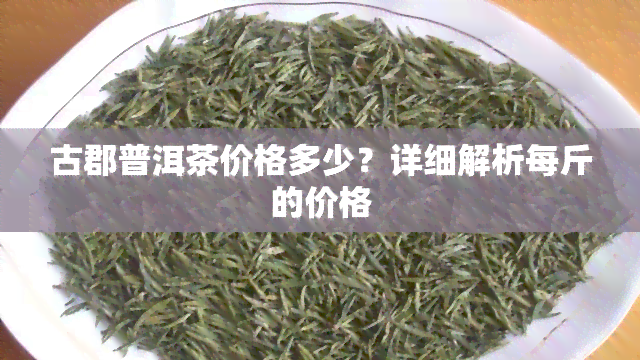 古郡普洱茶价格多少？详细解析每斤的价格