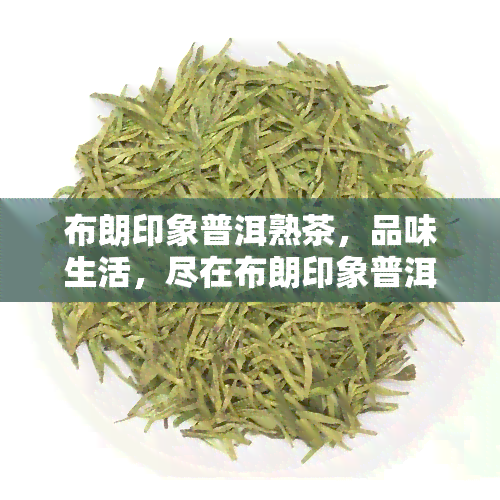 布朗印象普洱熟茶，品味生活，尽在布朗印象普洱熟茶