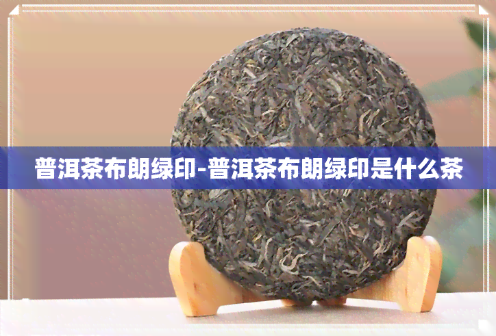 普洱茶布朗绿印-普洱茶布朗绿印是什么茶