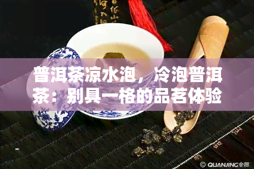 普洱茶凉水泡，冷泡普洱茶：别具一格的品茗体验