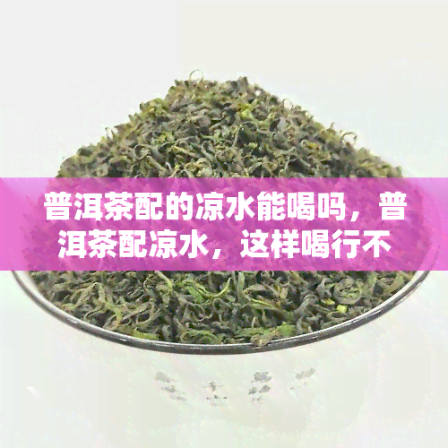 普洱茶配的凉水能喝吗，普洱茶配凉水，这样喝行不行？