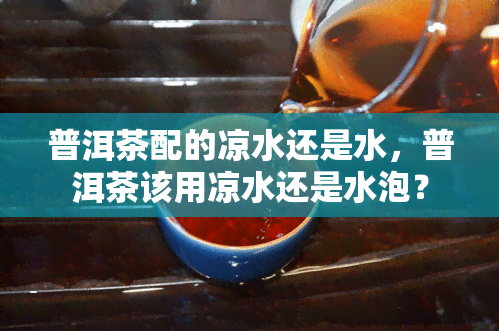 普洱茶配的凉水还是水，普洱茶该用凉水还是水泡？