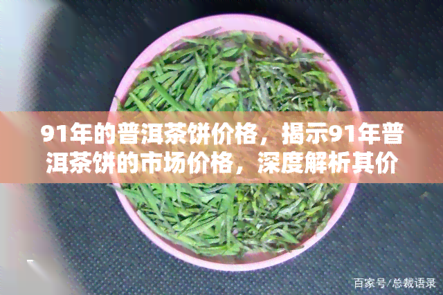 91年的普洱茶饼价格，揭示91年普洱茶饼的市场价格，深度解析其价值所在！