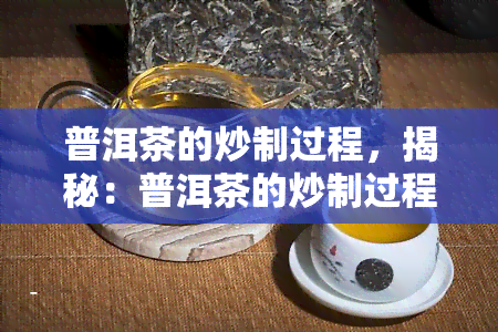 普洱茶的炒制过程，揭秘：普洱茶的炒制过程，从叶到成品的独特工艺