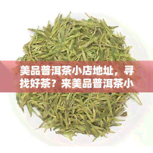 美品普洱茶小店地址，寻找好茶？来美品普洱茶小店！地址在这里！