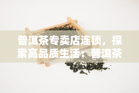 普洱茶专卖店连锁，探索高品质生活：普洱茶专卖店连锁，品味不一样的茶文化