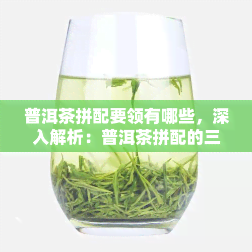 普洱茶拼配要领有哪些，深入解析：普洱茶拼配的三大要领