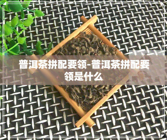 普洱茶拼配要领-普洱茶拼配要领是什么