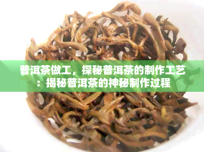 普洱茶做工，探秘普洱茶的制作工艺：揭秘普洱茶的神秘制作过程