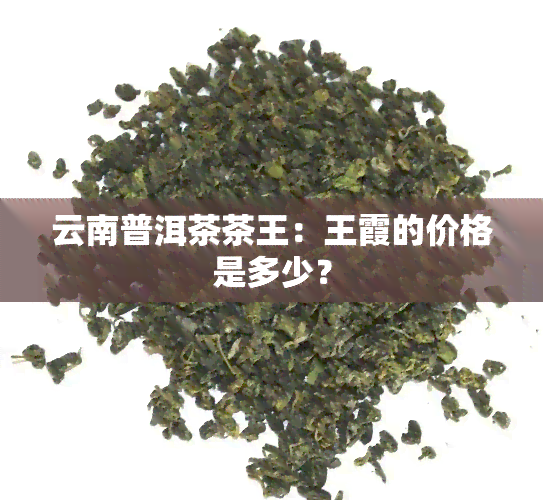 云南普洱茶茶王：王霞的价格是多少？