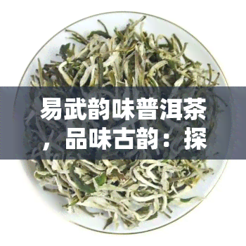 易武韵味普洱茶，品味古韵：探索易武韵味普洱茶的独特魅力