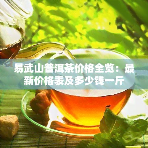 易武山普洱茶价格全览：最新价格表及多少钱一斤