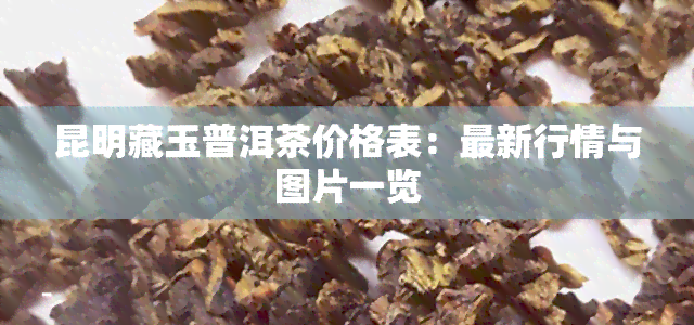 昆明藏玉普洱茶价格表：最新行情与图片一览