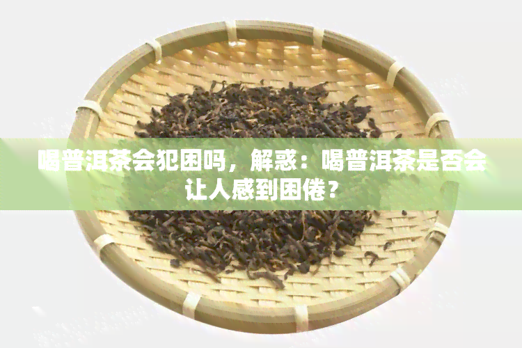 喝普洱茶会犯困吗，解惑：喝普洱茶是否会让人感到困倦？