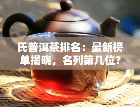 氏普洱茶排名：最新榜单揭晓，名列第几位？