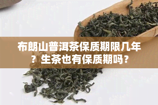 布朗山普洱茶保质期限几年？生茶也有保质期吗？