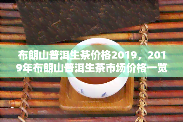 布朗山普洱生茶价格2019，2019年布朗山普洱生茶市场价格一览