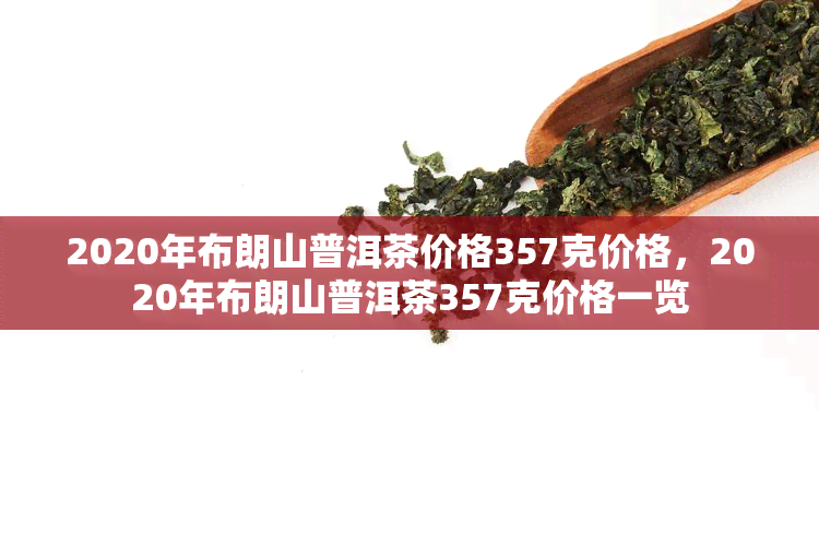 2020年布朗山普洱茶价格357克价格，2020年布朗山普洱茶357克价格一览