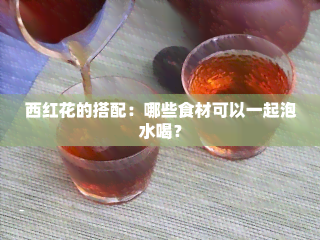 西红花的搭配：哪些食材可以一起泡水喝？