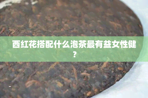 西红花搭配什么泡茶最有益女性健？