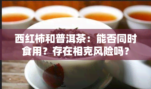 西红柿和普洱茶：能否同时食用？存在相克风险吗？