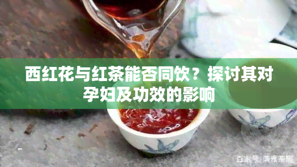 西红花与红茶能否同饮？探讨其对孕妇及功效的影响