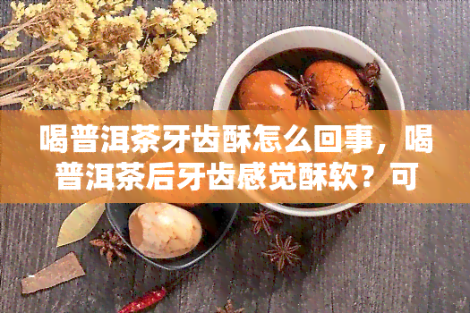 喝普洱茶牙齿酥怎么回事，喝普洱茶后牙齿感觉酥软？可能是什么原因？