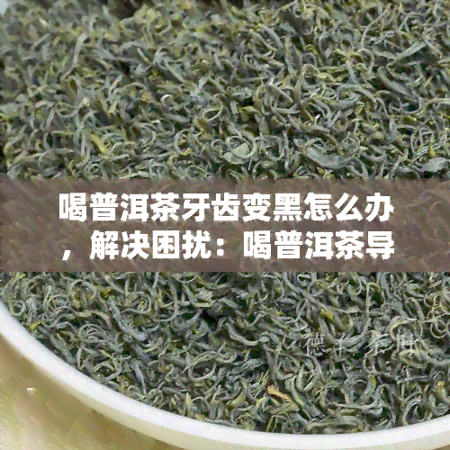 喝普洱茶牙齿变黑怎么办，解决困扰：喝普洱茶导致的牙齿变黑问题