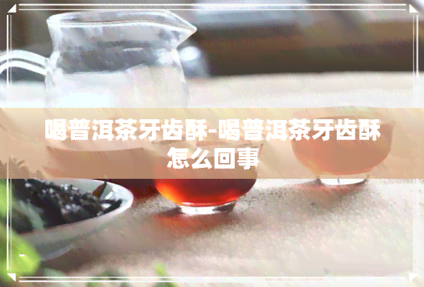 喝普洱茶牙齿酥-喝普洱茶牙齿酥怎么回事