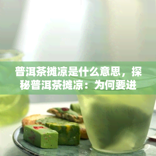 普洱茶摊凉是什么意思，探秘普洱茶摊凉：为何要进行这一传统工艺？