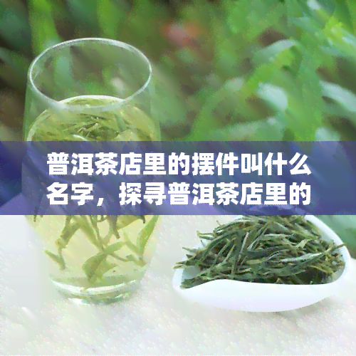 普洱茶店里的摆件叫什么名字，探寻普洱茶店里的独特摆件：它们的名字与故事