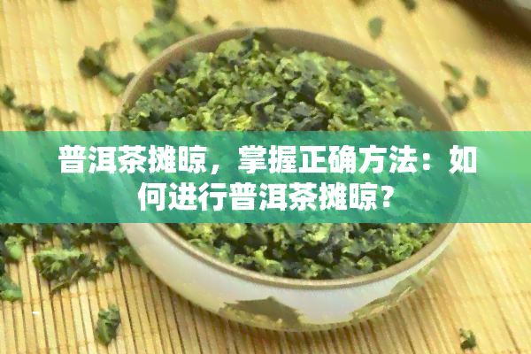 普洱茶摊晾，掌握正确方法：如何进行普洱茶摊晾？