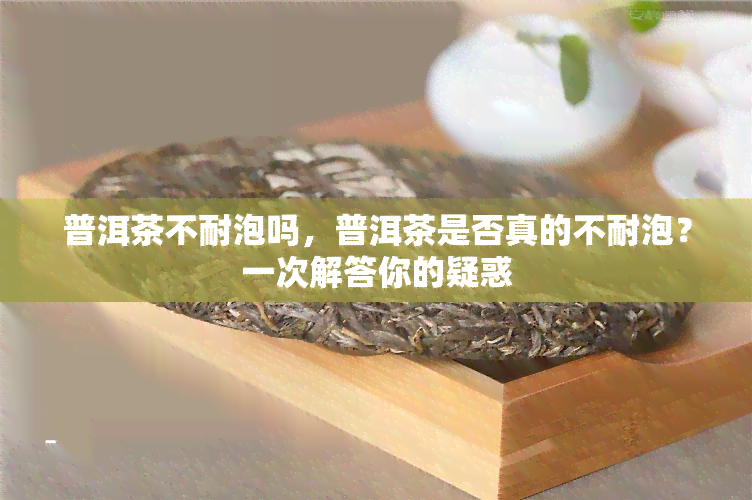 普洱茶不耐泡吗，普洱茶是否真的不耐泡？一次解答你的疑惑