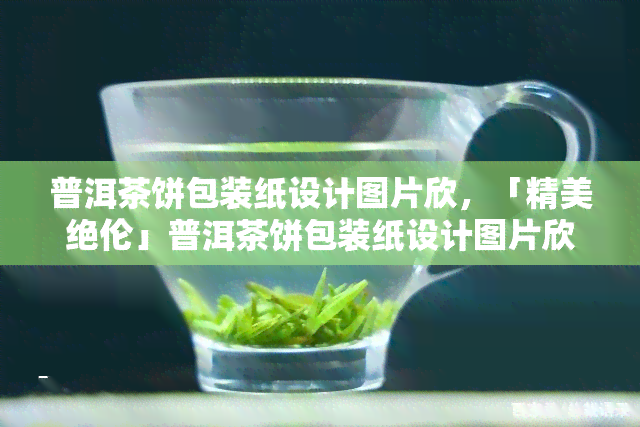 普洱茶饼包装纸设计图片欣，「精美绝伦」普洱茶饼包装纸设计图片欣